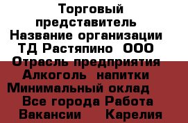 Торговый представитель › Название организации ­ ТД Растяпино, ООО › Отрасль предприятия ­ Алкоголь, напитки › Минимальный оклад ­ 1 - Все города Работа » Вакансии   . Карелия респ.